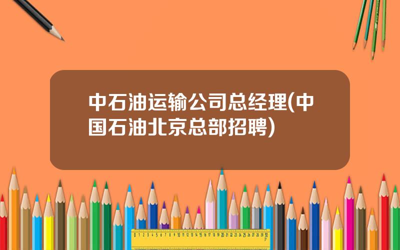 中石油运输公司总经理(中国石油北京总部招聘)