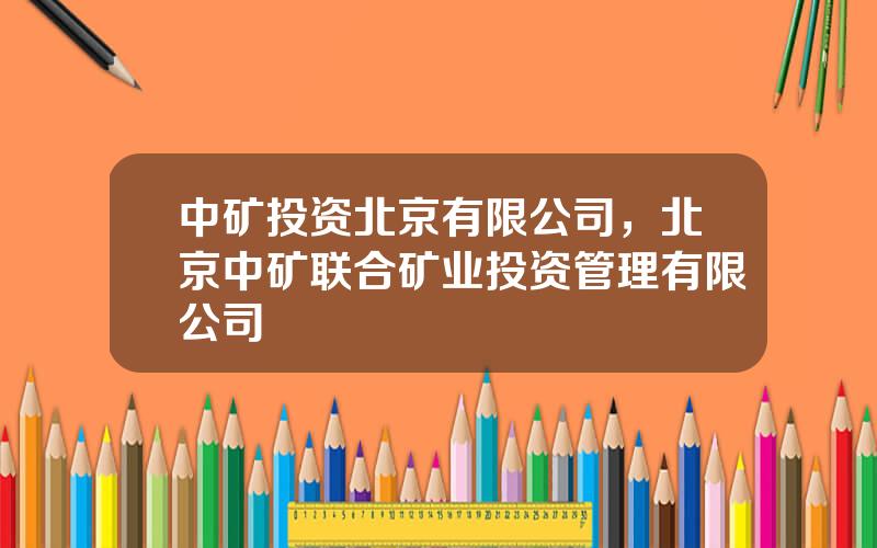 中矿投资北京有限公司，北京中矿联合矿业投资管理有限公司