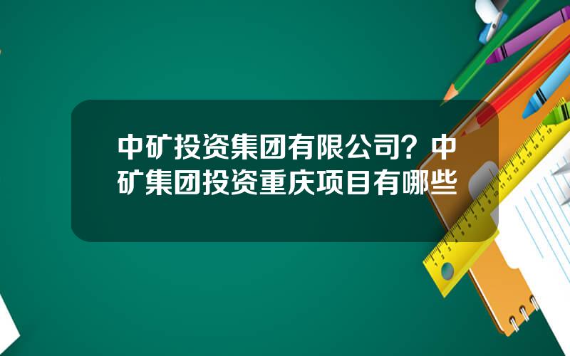 中矿投资集团有限公司？中矿集团投资重庆项目有哪些