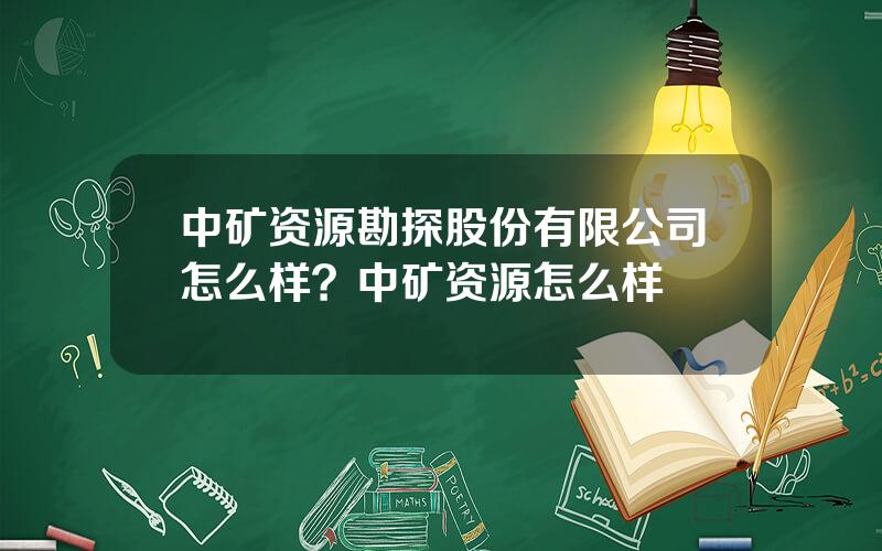 中矿资源勘探股份有限公司怎么样？中矿资源怎么样