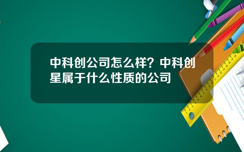 中科创公司怎么样？中科创星属于什么性质的公司