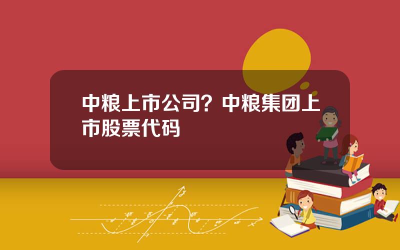 中粮上市公司？中粮集团上市股票代码