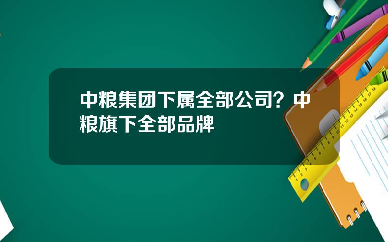 中粮集团下属全部公司？中粮旗下全部品牌