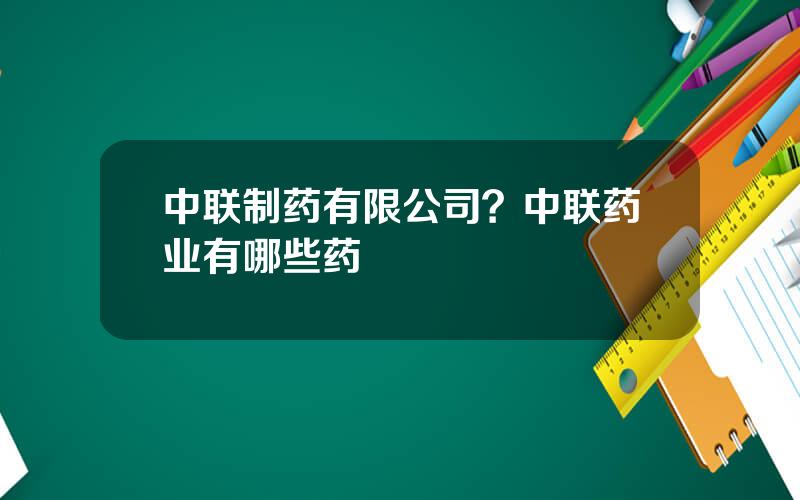 中联制药有限公司？中联药业有哪些药