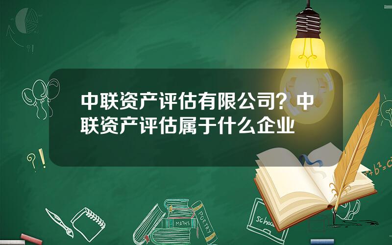 中联资产评估有限公司？中联资产评估属于什么企业