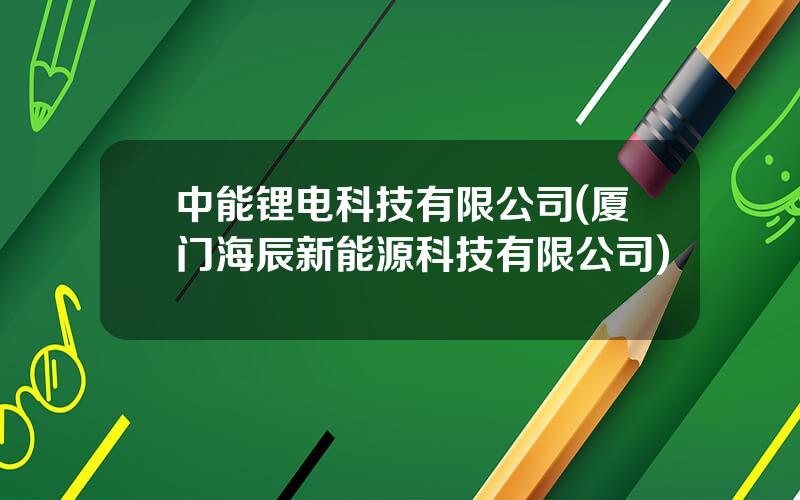 中能锂电科技有限公司(厦门海辰新能源科技有限公司)