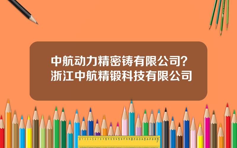 中航动力精密铸有限公司？浙江中航精锻科技有限公司