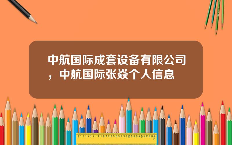 中航国际成套设备有限公司，中航国际张焱个人信息