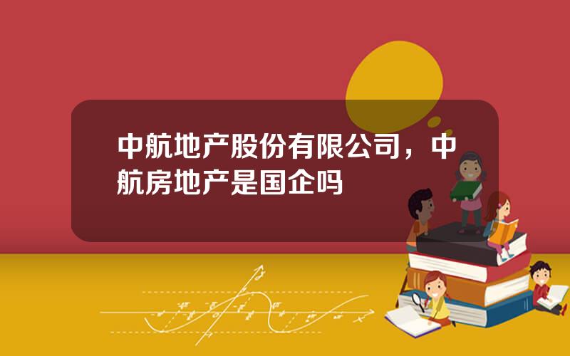 中航地产股份有限公司，中航房地产是国企吗