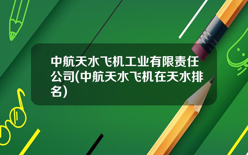 中航天水飞机工业有限责任公司(中航天水飞机在天水排名)