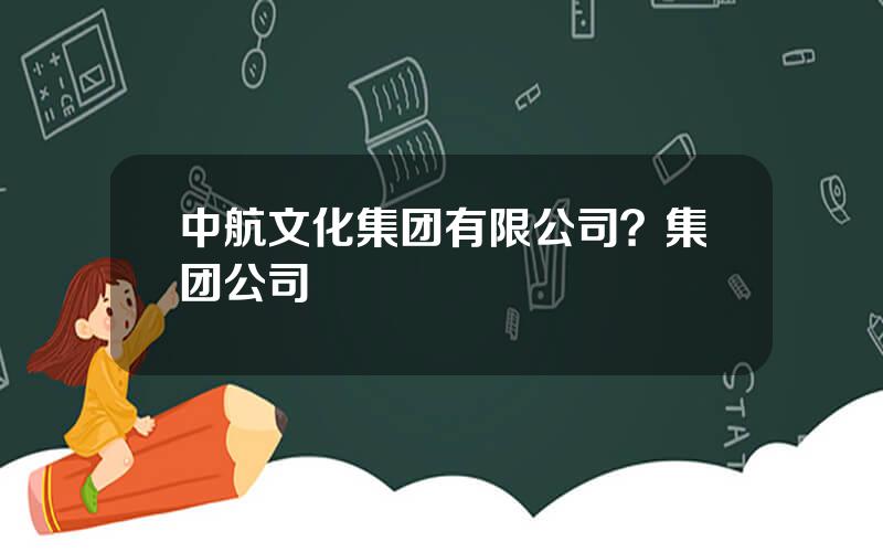 中航文化集团有限公司？集团公司