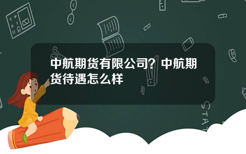 中航期货有限公司？中航期货待遇怎么样