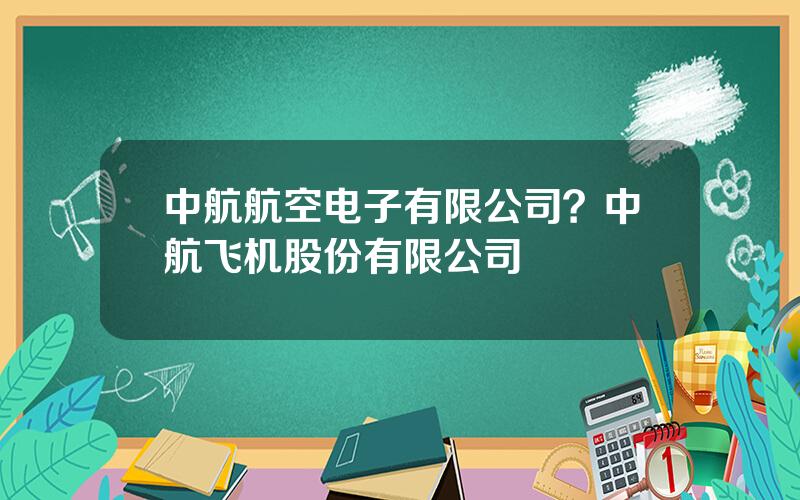 中航航空电子有限公司？中航飞机股份有限公司