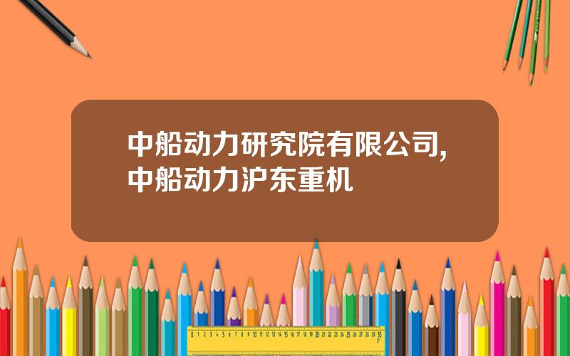 中船动力研究院有限公司,中船动力沪东重机