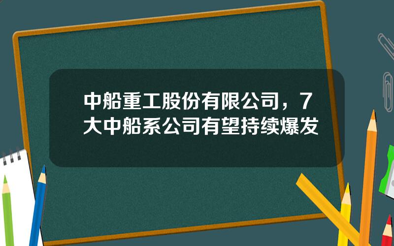中船重工股份有限公司，7大中船系公司有望持续爆发