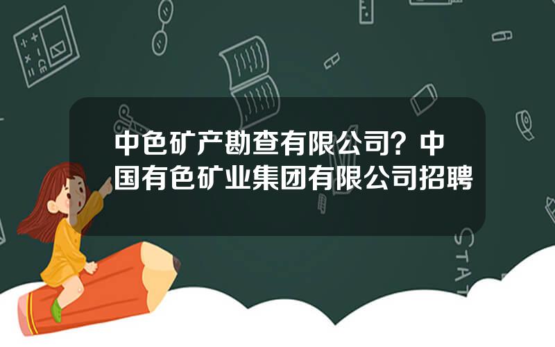 中色矿产勘查有限公司？中国有色矿业集团有限公司招聘