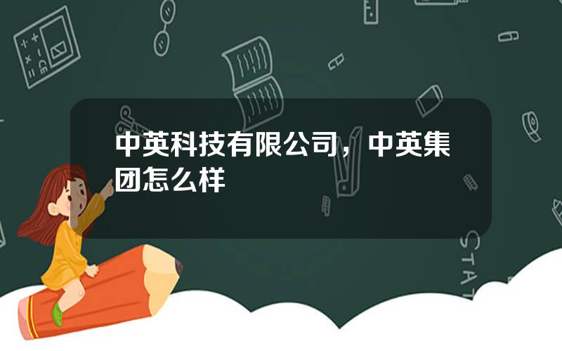 中英科技有限公司，中英集团怎么样