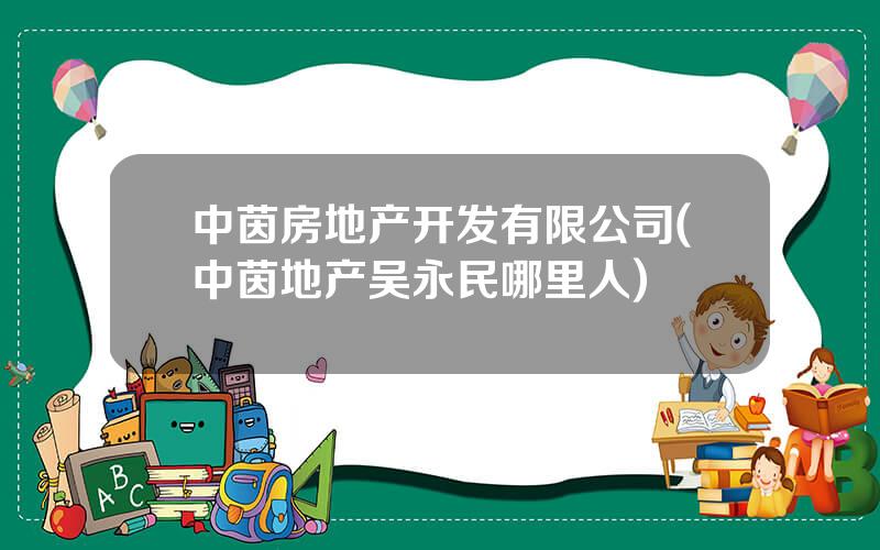 中茵房地产开发有限公司(中茵地产吴永民哪里人)