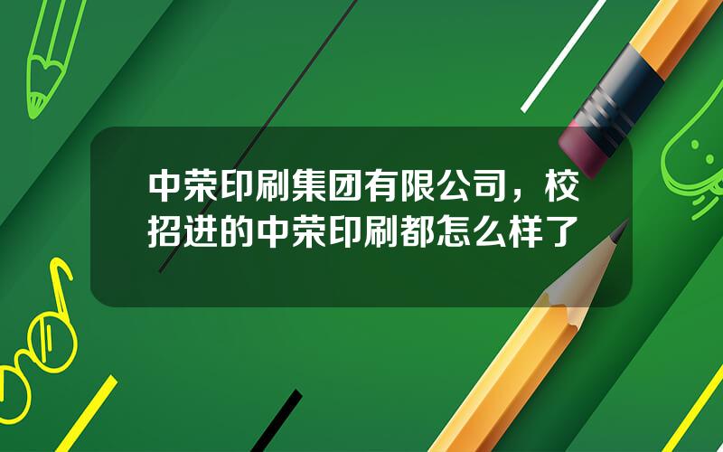 中荣印刷集团有限公司，校招进的中荣印刷都怎么样了