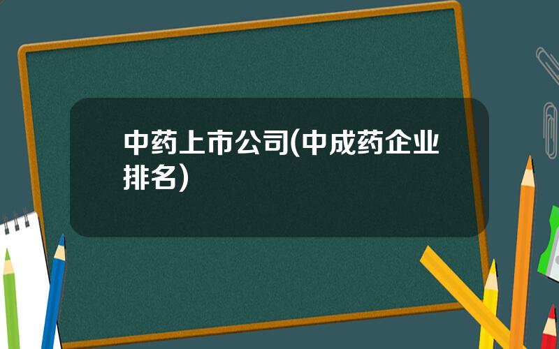 中药上市公司(中成药企业排名)