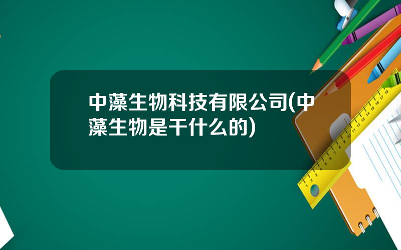 中藻生物科技有限公司(中藻生物是干什么的)