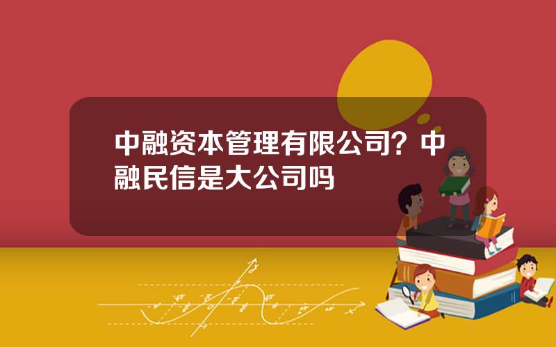中融资本管理有限公司？中融民信是大公司吗