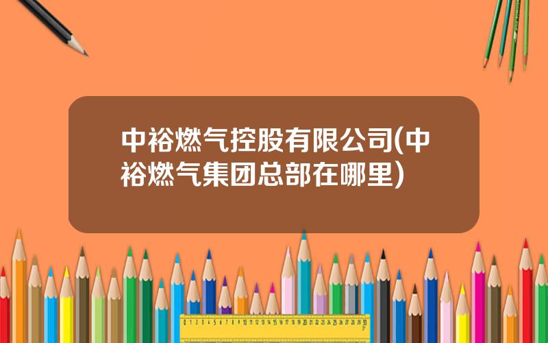 中裕燃气控股有限公司(中裕燃气集团总部在哪里)