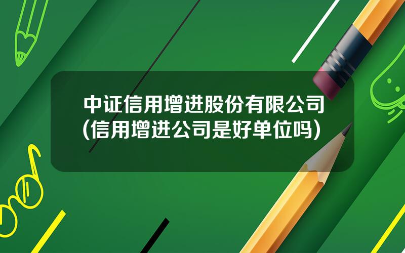 中证信用增进股份有限公司(信用增进公司是好单位吗)