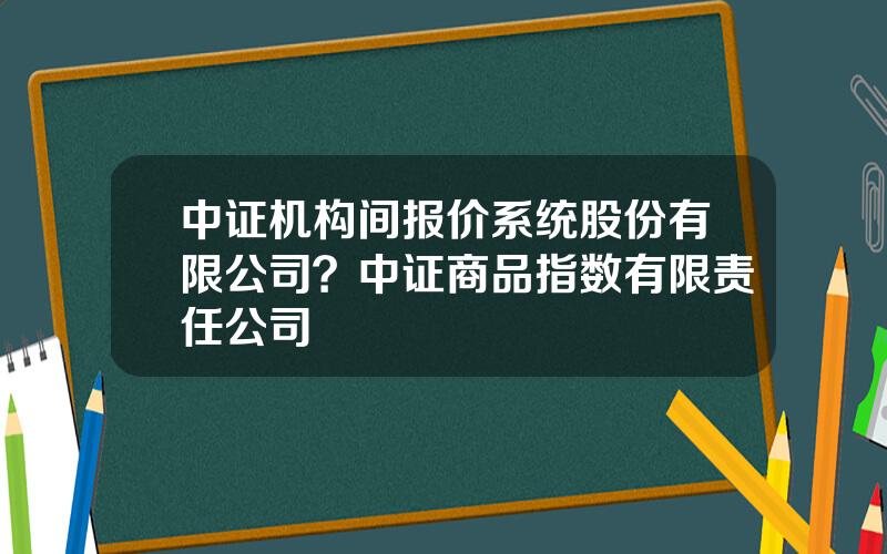 中证机构间报价系统股份有限公司？中证商品指数有限责任公司