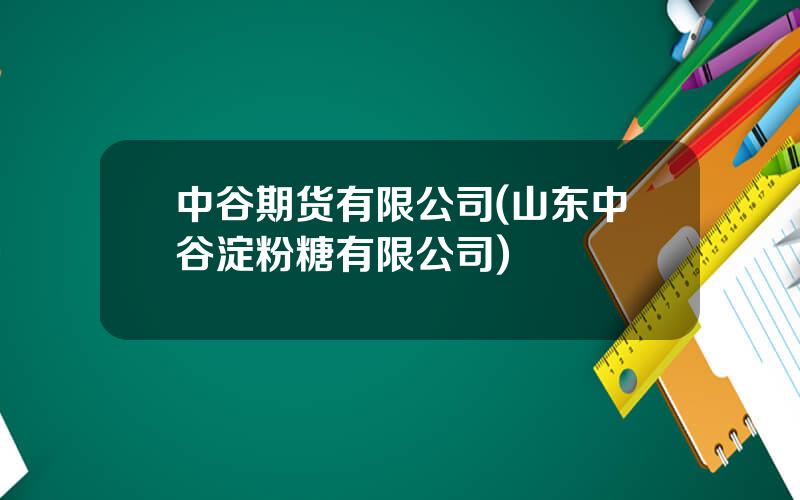 中谷期货有限公司(山东中谷淀粉糖有限公司)