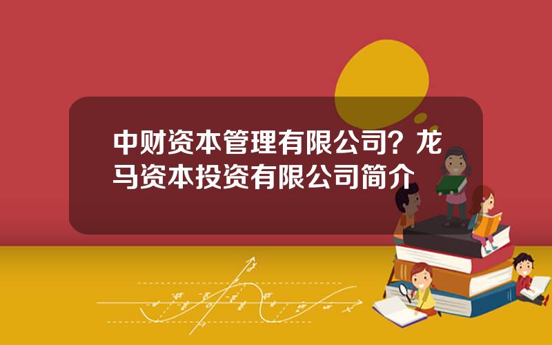 中财资本管理有限公司？龙马资本投资有限公司简介
