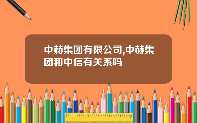 中赫集团有限公司,中赫集团和中信有关系吗