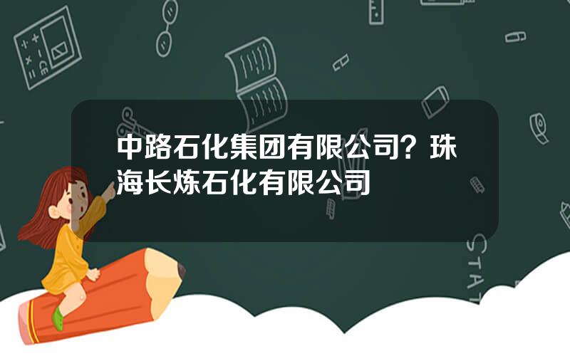 中路石化集团有限公司？珠海长炼石化有限公司