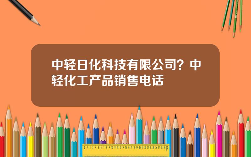 中轻日化科技有限公司？中轻化工产品销售电话