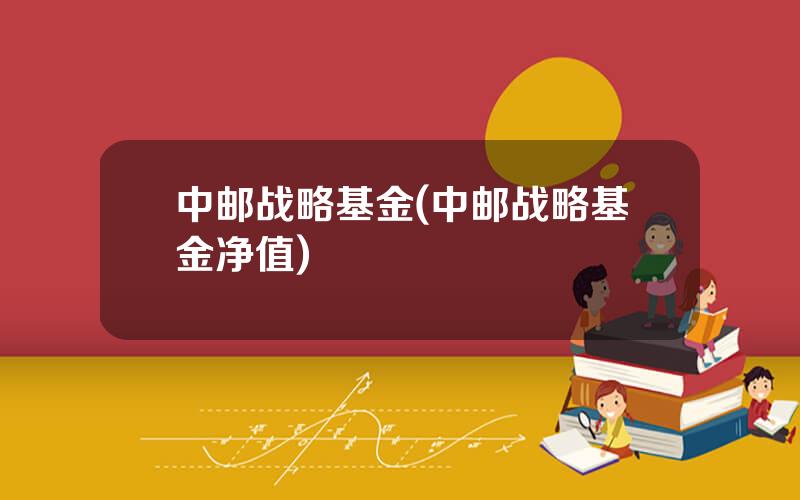 中邮战略基金(中邮战略基金净值)