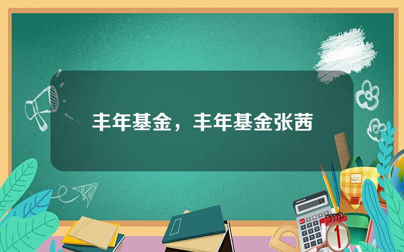 丰年基金，丰年基金张茜