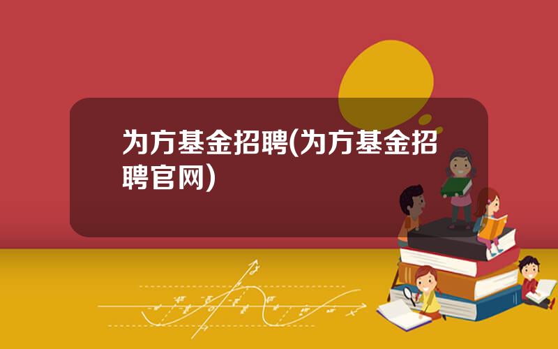 为方基金招聘(为方基金招聘官网)