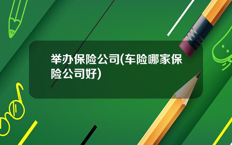 举办保险公司(车险哪家保险公司好)