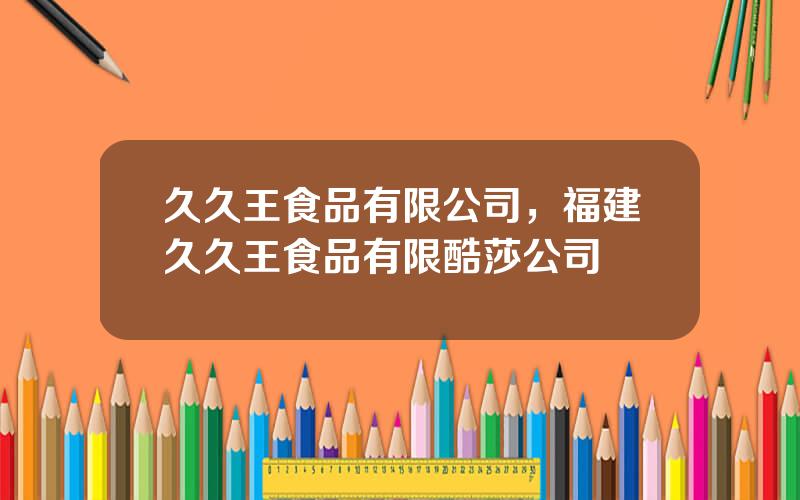 久久王食品有限公司，福建久久王食品有限酷莎公司