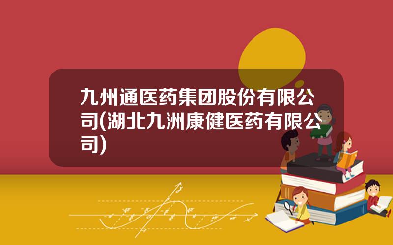 九州通医药集团股份有限公司(湖北九洲康健医药有限公司)