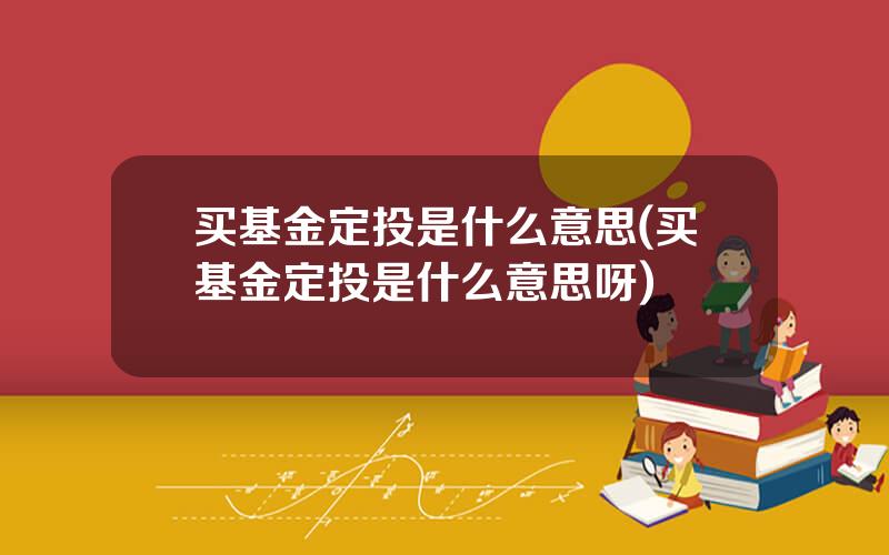 买基金定投是什么意思(买基金定投是什么意思呀)