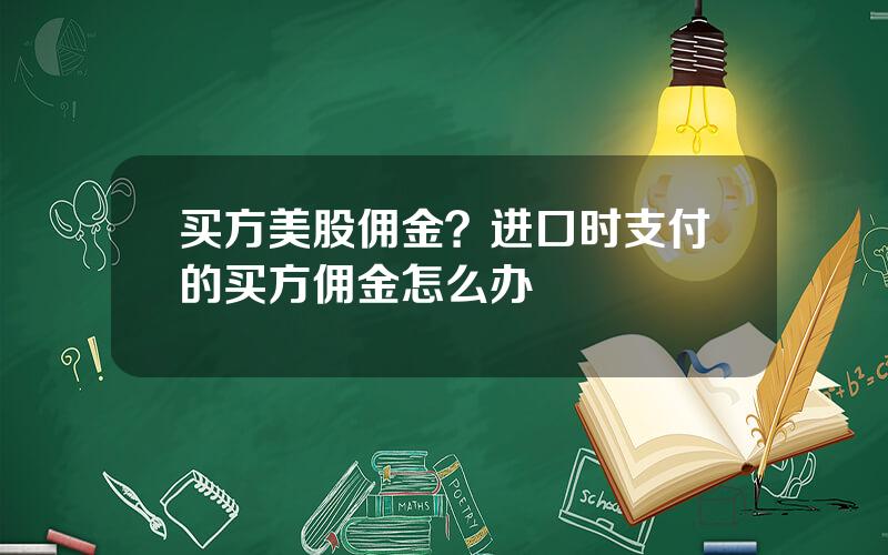 买方美股佣金？进口时支付的买方佣金怎么办