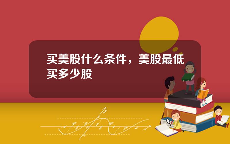 买美股什么条件，美股最低买多少股