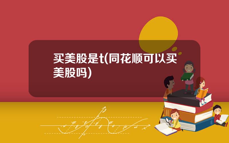 买美股是t(同花顺可以买美股吗)