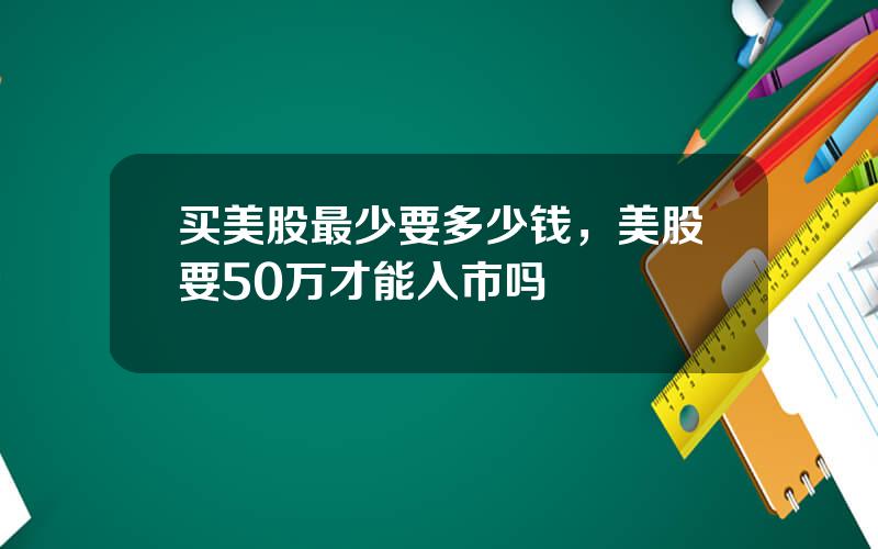 买美股最少要多少钱，美股要50万才能入市吗