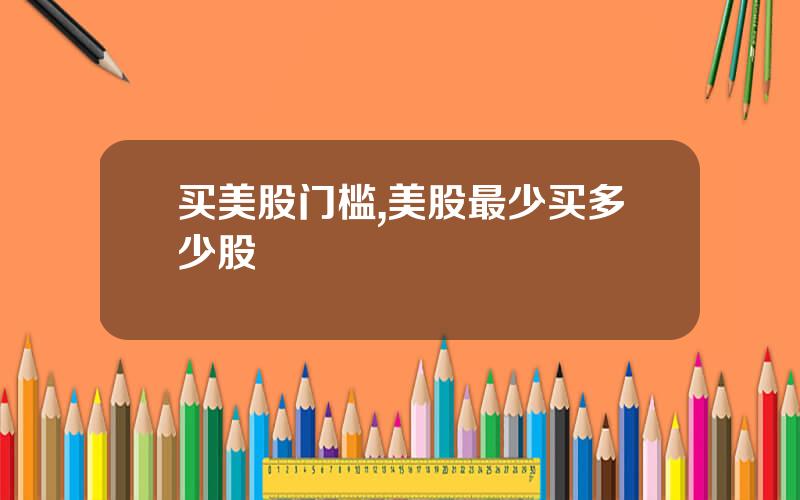 买美股门槛,美股最少买多少股