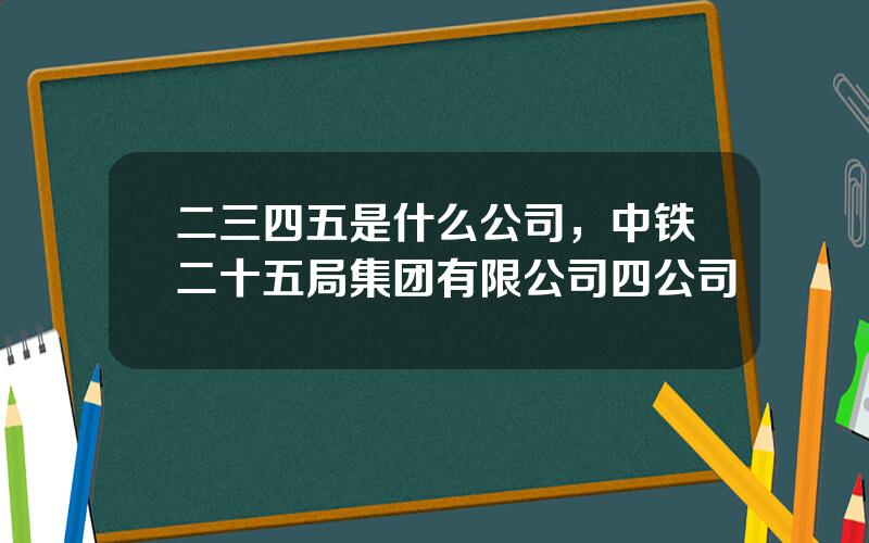 二三四五是什么公司，中铁二十五局集团有限公司四公司