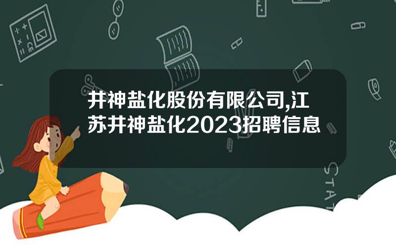 井神盐化股份有限公司,江苏井神盐化2023招聘信息