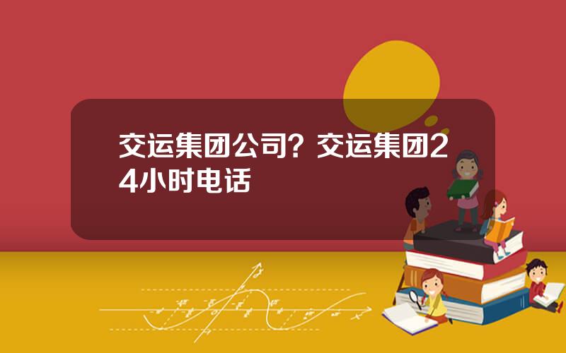 交运集团公司？交运集团24小时电话