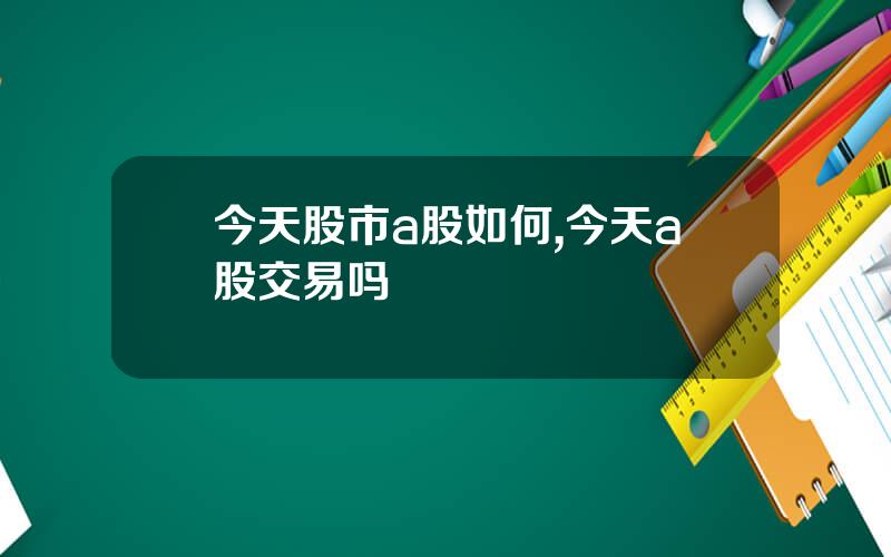 今天股市a股如何,今天a股交易吗